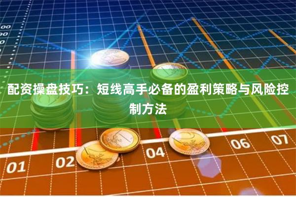 配资操盘技巧：短线高手必备的盈利策略与风险控制方法