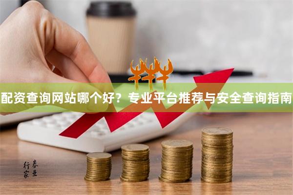 配资查询网站哪个好？专业平台推荐与安全查询指南