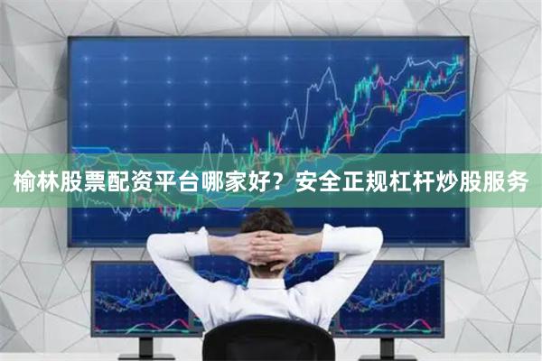 榆林股票配资平台哪家好？安全正规杠杆炒股服务