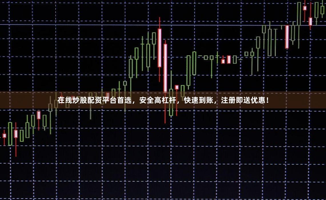 在线炒股配资平台首选，安全高杠杆，快速到账，注册即送优惠！