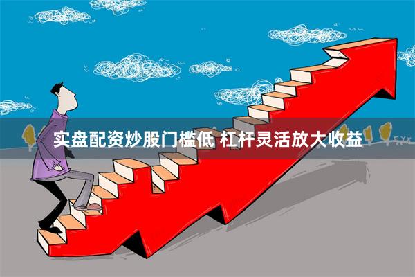 实盘配资炒股门槛低 杠杆灵活放大收益