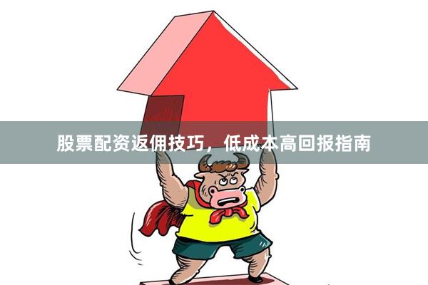 股票配资返佣技巧，低成本高回报指南