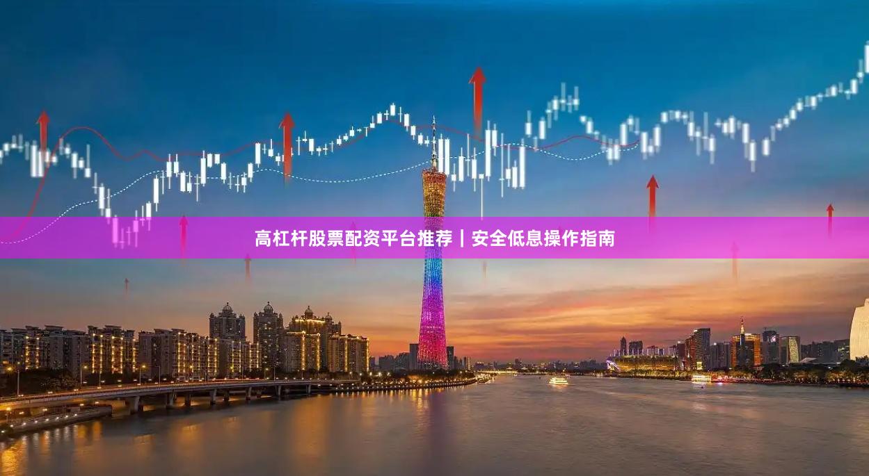高杠杆股票配资平台推荐｜安全低息操作指南
