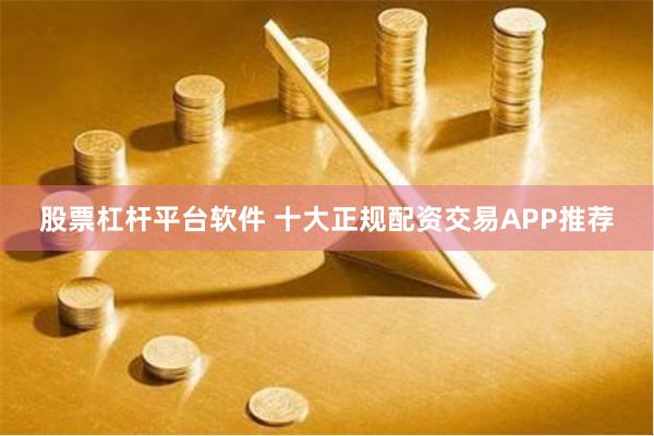 股票杠杆平台软件 十大正规配资交易APP推荐