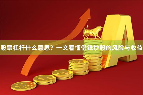 股票杠杆什么意思？一文看懂借钱炒股的风险与收益