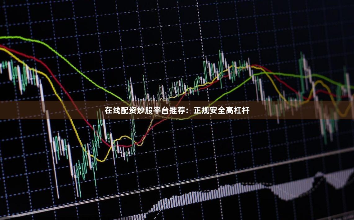 在线配资炒股平台推荐：正规安全高杠杆