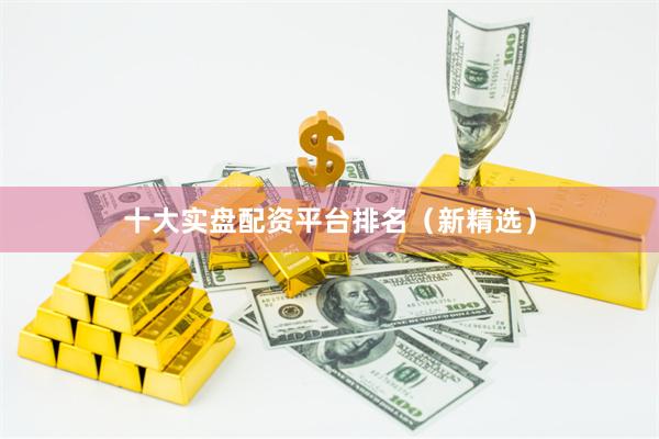 十大实盘配资平台排名（新精选）