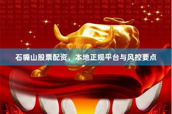 石嘴山股票配资，本地正规平台与风控要点