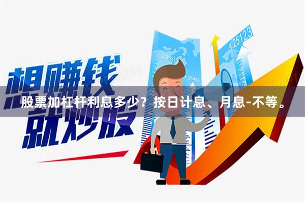 股票加杠杆利息多少？按日计息、月息-不等。