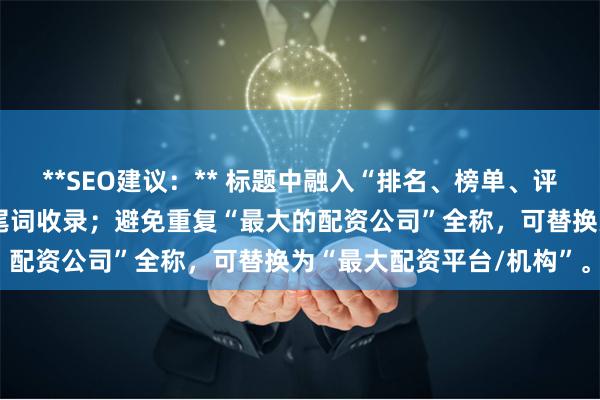 **SEO建议：** 标题中融入“排名、榜单、评测、指南”等词，利于长尾词收录；避免重复“最大的配资公司”全称，可替换为“最大配资平台/机构”。