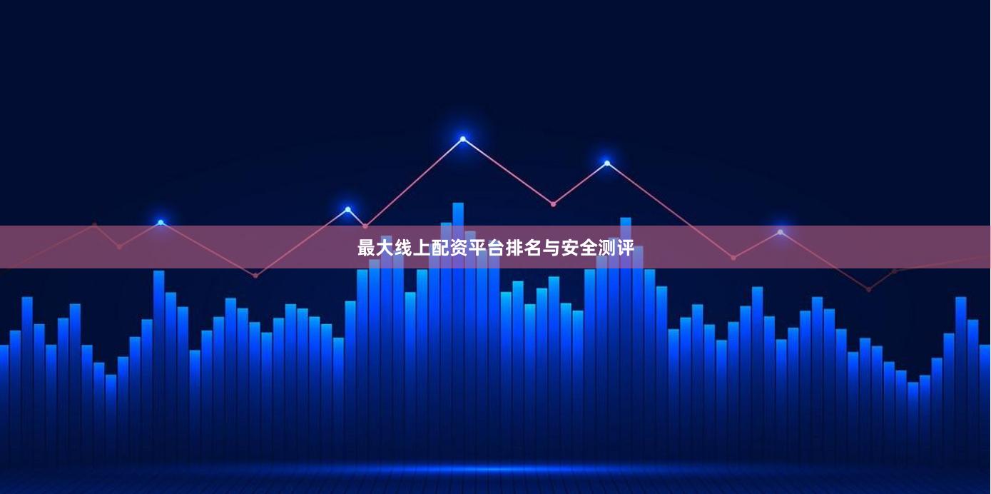 最大线上配资平台排名与安全测评