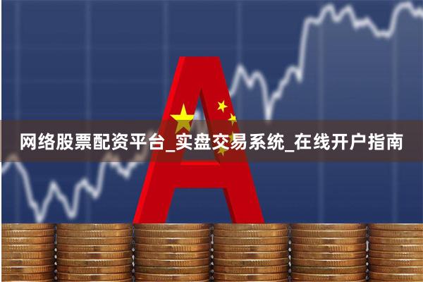 网络股票配资平台_实盘交易系统_在线开户指南