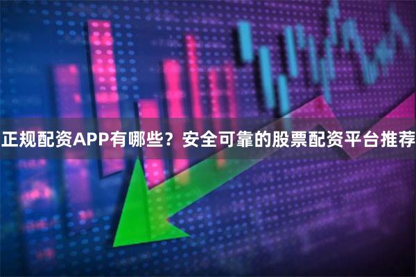 正规配资APP有哪些？安全可靠的股票配资平台推荐