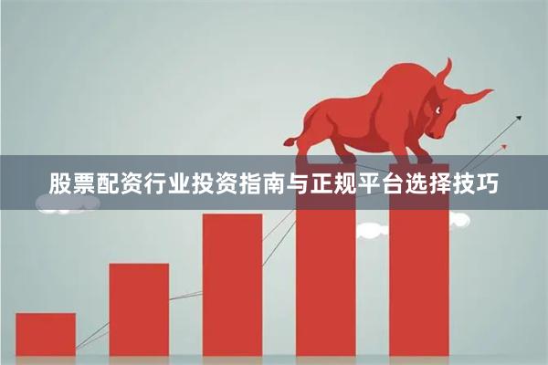 股票配资行业投资指南与正规平台选择技巧