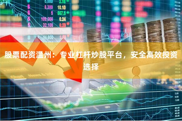 股票配资温州：专业杠杆炒股平台，安全高效投资选择