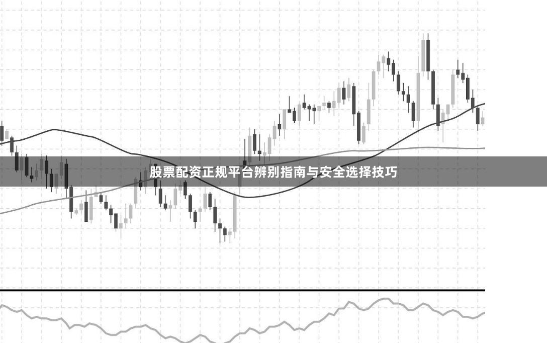 股票配资正规平台辨别指南与安全选择技巧