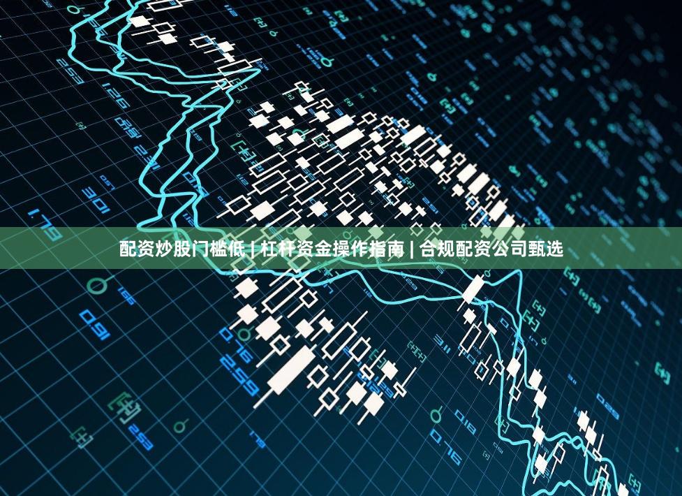 配资炒股门槛低 | 杠杆资金操作指南 | 合规配资公司甄选