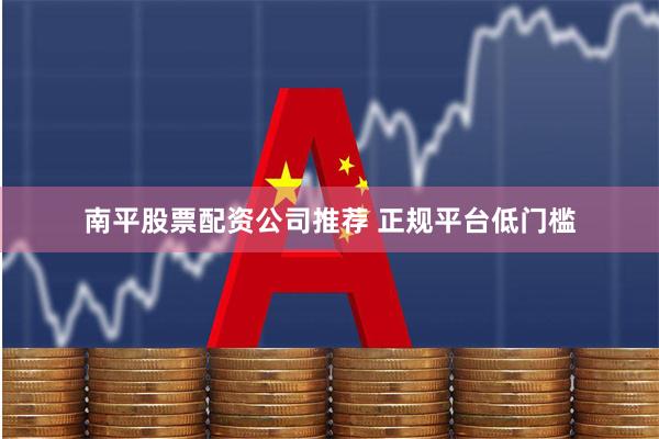 南平股票配资公司推荐 正规平台低门槛